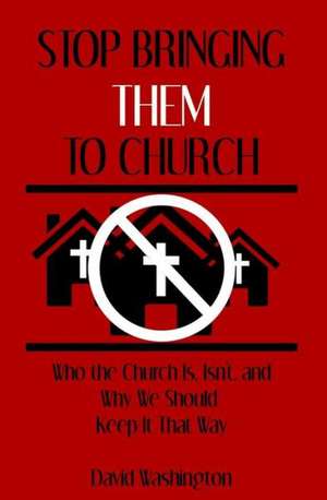 Stop Bringing Them to Church: Who the Church Is, Isn't, and Why It Should Stay That Way de David Washington