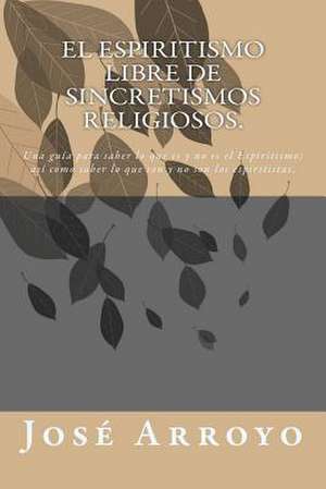 El Espiritismo Libre de Sincretismos Religiosos. de Jose E. Arroyo