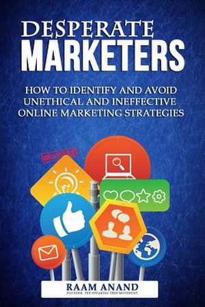 Desperate Marketers - How to Identify and Avoid Unethical and Ineffective Online Marketing Strategies de MR Raam Anand