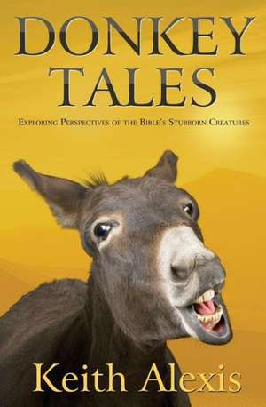 Donkey Tales: Exploring Perspectives of the Bible's Stubborn Creatures de Keith Alexis