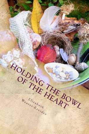 Holding the Bowl of the Heart de Elizabeth Weaver-Kreider