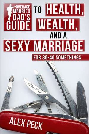 Average Married Dad's Guide to Health, Wealth, and a Sexy Marriage de Alex Peck