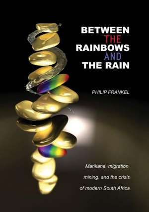 Between the Rainbows and the Rain. Marikana, Migration, Mining and the Crisis of Modern South Africa de Philip Frankel