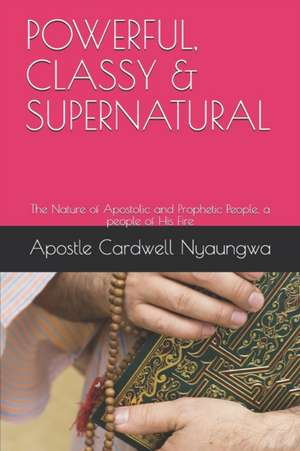 POWERFUL, CLASSY and SUPERNATURAL: The Nature of Apostolic and Prophetic People de Apostle Cardwell Nyaungwa Dce