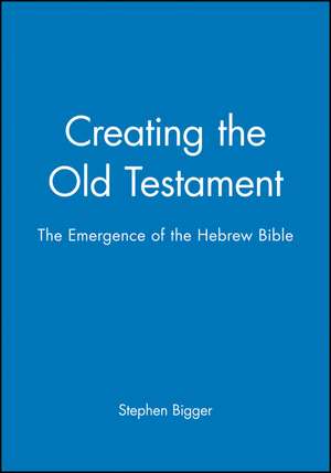 Creating the Old Testament – the Emergence of the Hebrew Bible de S Bigger