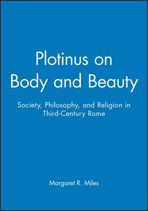 Plotinus on Body and Beauty: Society, Philosophy, and Religion in Third–Century Rome de Miles