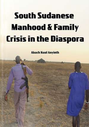 South Sudanese Manhood and Family Crisis in the Diaspora de Akuch Anyieth