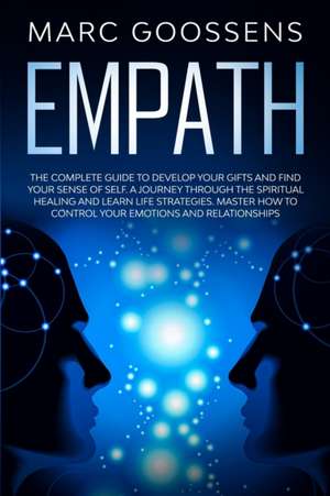 Empath The Complete Guide to Develop Your Gifts and Find Your Sense of Self. A Journey Through Spiritual Healing and Learn Life Strategies. Master How to Control Your Emotions and Relationships. de Marc Goossens