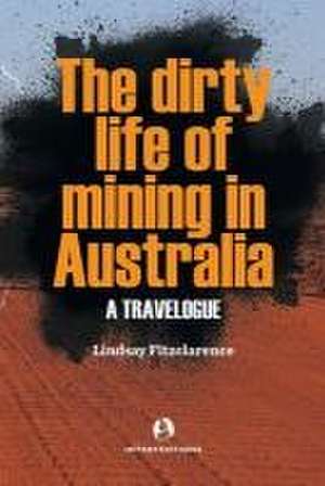 The Dirty Life of Mining in Australia de Lindsay Fitzclarence