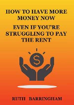 HOW TO HAVE MORE MONEY NOW EVEN IF YOU'RE STRUGGLING TO PAY THE RENT de Ruth Barringham