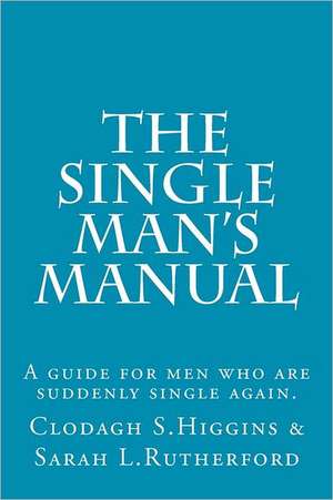 The Single Man's Manual a Guide for Men Who Are Suddenly Single Again.: The Single Mans Manual Is a Simple Manual, Including a 7 Step Program, Full of de MS Clodagh Samantha Higgins