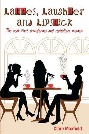 Lattes, Laughter and Lipstick: The Book That Transforms and Revitalises Women de Clare Maxfield