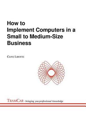 How to Implement Computers in a Small to Medium-Size Business de Clive Libotte