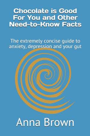 Chocolate is Good For You and Other Need-to-Know Facts: The extremely concise guide to anxiety, depression and your gut de Anna Brown