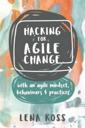 Hacking for Agile Change: with an agile mindset, behaviours and practices de Lena Ross