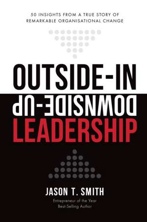 Outside-In Downside-Up Leadership: 50 Insights from a Remarkable True Story of Organisational Change de Jason T. Smith