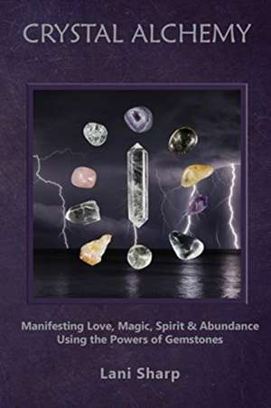 Crystal Alchemy: Manifesting Love, Magic, Spirit and Abundance Using the Powers of Gemstones de Lani Sharp