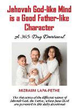 Jehovah God-like mind is a Good Father-like Character: A 365-Day Devotional de Mizraiim Lapa-Pethe