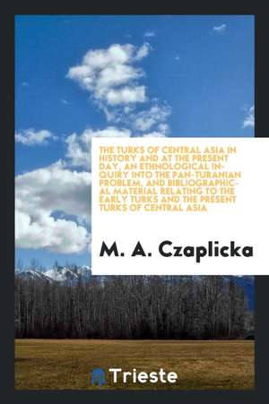 The Turks of Central Asia in History and at the Present Day, an Ethnological Inquiry Into the Pan-Turanian Problem, and Bibliographical Material Relat de M. A. Czaplicka