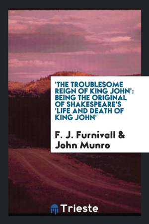 'the Troublesome Reign of King John': Being the Original of Shakespeare's 'life and Death of King John': de F. J. Furnivall