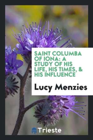 Saint Columba of Iona: A Study of His Life, His Times, & His Influence de Lucy Menzies