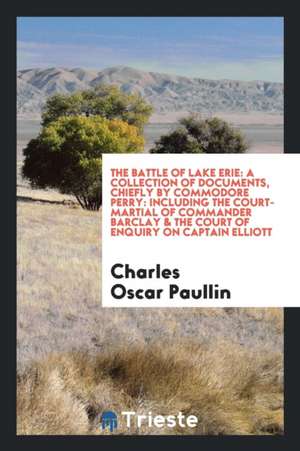 The Battle of Lake Erie: A Collection of Documents, Chiefly by Commodore Perry: Including the Court-Martial of Commander Barclay & the Court of de Charles Oscar Paullin