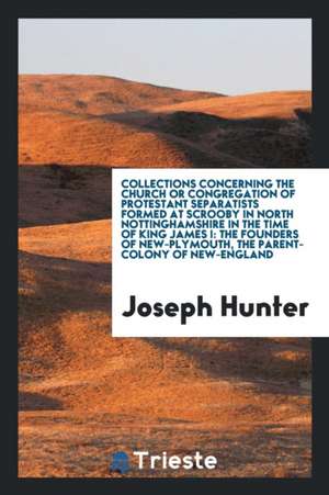 Collections Concerning the Church or Congregation of Protestant Separatists Formed at Scrooby in North Nottinghamshire in the Time of King James I: Th de Joseph Hunter