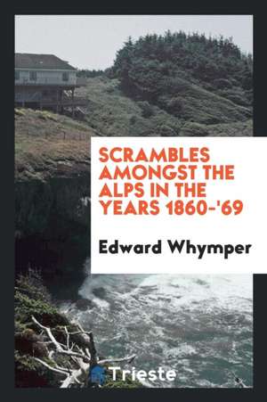 Scrambles Amongst the Alps in the Years 1860-'69 de Edward Whymper