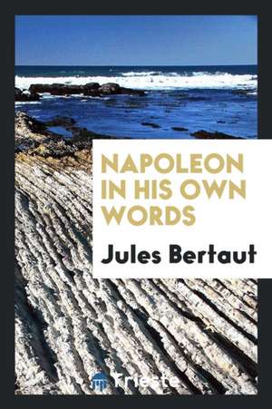 Napoleon in His Own Words from the French of Jules Bertaut de Napoleon Bonaparte