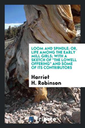 Loom and Spindle; Or, Life Among the Early Mill Girls; With a Sketch of the Lowell Offering and Some of Its Contributors; de Harriet H. Robinson