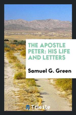 The Apostle Peter: His Life and Letters de Samuel G. Green