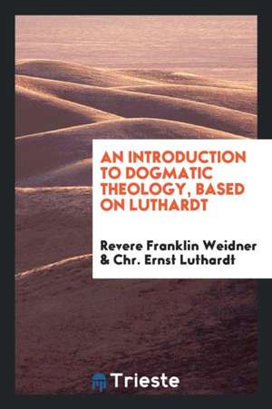 An Introduction to Dogmatic Theology: Based on Luthardt de Revere Franklin Weidner