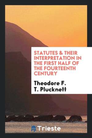 Statutes & Their Interpretation in the First Half of the Fourteenth Century de Theodore F. T. Plucknett