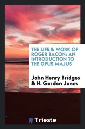 The Life & Work of Roger Bacon: An Introduction to the Opus Majus de John Henry Bridges