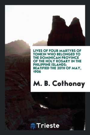 Lives of Four Martyrs of Tonkin Who Belonged to the Dominican Province of the Holy Rosary in the Philippine Islands; Beatified the 20th of May, 1906 de M. B. Cothonay