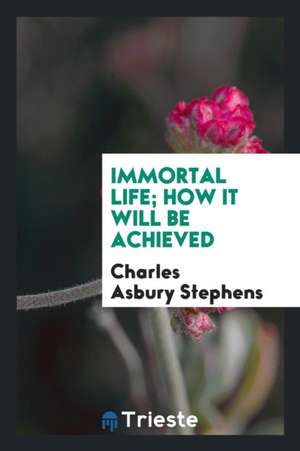 Immortal Life; How It Will Be Achieved de C. A. Stephens