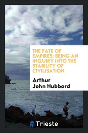 The Fate of Empires; Being an Inquiry Into the Stability of Civilisation de Arthur John Hubbard