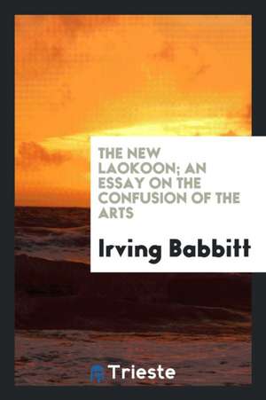 The New Laokoon; An Essay on the Confusion of the Arts de Irving Babbitt