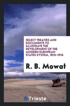 Select Treaties and Documents to Illustrate the Development of the Modern European States System, 1815-1916 de R. B. Mowat