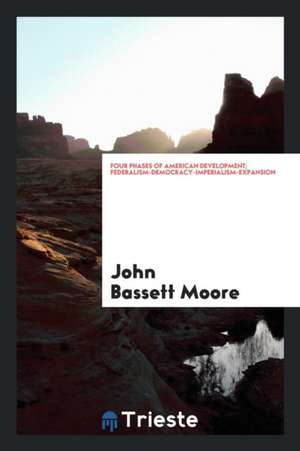 Four Phases of American Development; Federalism-Democracy-Imperialism-Expansion de John Bassett Moore