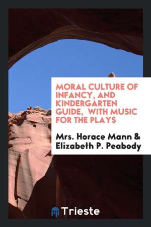 Moral Culture of Infancy, and Kindergarten Guide: With Music for the Plays de Mrs Horace Mann