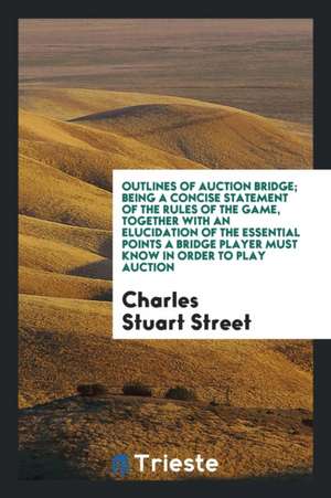 Outlines of Auction Bridge; Being a Concise Statement of the Rules of the Game, Together with an Elucidation of the Essential Points a Birdge Player M de Charles Stuart Street