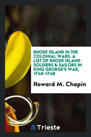 Rhode Island in the Colonial Wars. a List of Rhode Island Soldiers & Sailors in King George's War, 1740-1748 de Howard M. Chapin