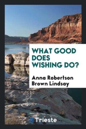 What Good Does Wishing Do? de Anna Robertson Brown Lindsay