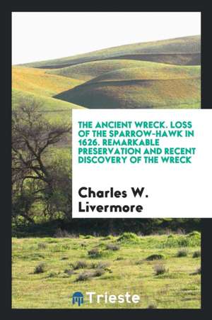 The Ancient Wreck. Loss of the Sparrow-Hawk in 1626. Remarkable Preservation and Recent Discovery of the Wreck de Charles W. Livermore