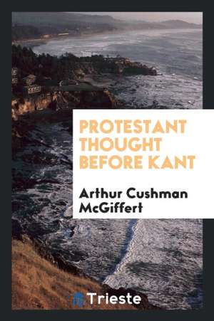 Protestant Thought Before Kant de Rev Arthur Cushman McGiffert