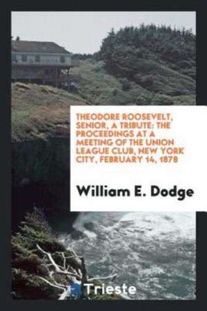 Theodore Roosevelt, Senior, a Tribute: The Proceedings at a Meeting of the Union League Club ... de William E. Dodge