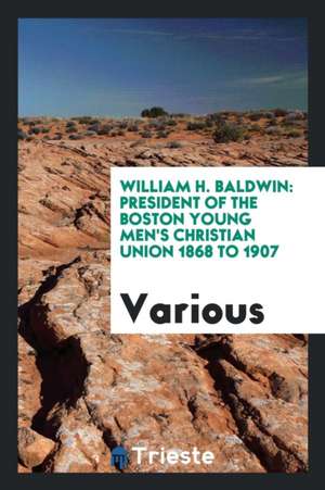 William H. Baldwin: President of the Boston Young Men's Christian Union 1868 ... de Various