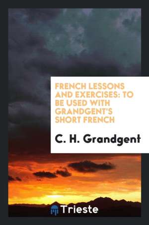 French Lessons and Exercises ...: To Be Used with Grandgent's Short French ... de C. H. Grandgent