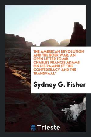 The American Revolution and the Boer War: An Open Letter to Mr. Charles Francis Adams on His ... de Sydney G. Fisher